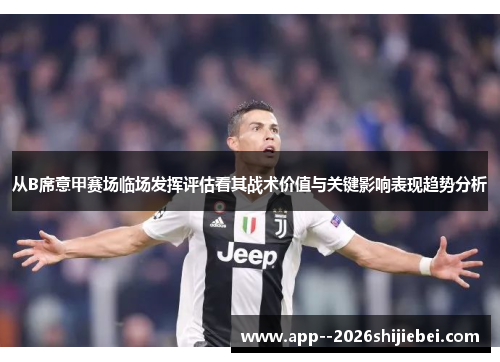 从B席意甲赛场临场发挥评估看其战术价值与关键影响表现趋势分析