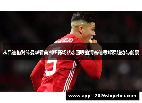 从吕迪格对阵曼联看美洲杯赛场状态回暖的清晰信号解读趋势与前景