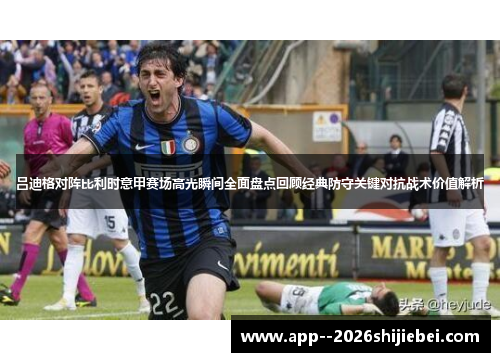 吕迪格对阵比利时意甲赛场高光瞬间全面盘点回顾经典防守关键对抗战术价值解析