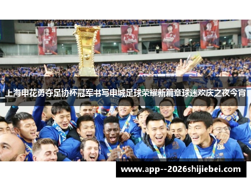 上海申花勇夺足协杯冠军书写申城足球荣耀新篇章球迷欢庆之夜今宵