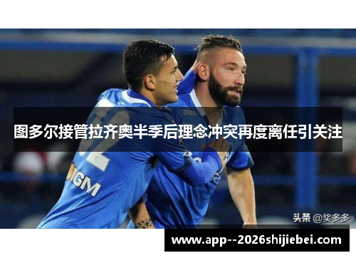 图多尔接管拉齐奥半季后理念冲突再度离任引关注