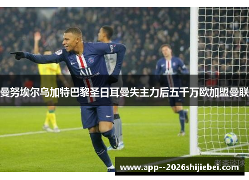 曼努埃尔乌加特巴黎圣日耳曼失主力后五千万欧加盟曼联