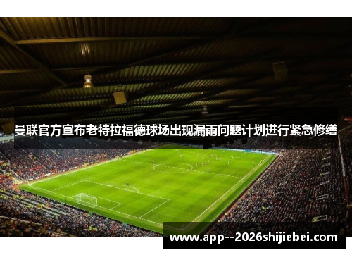 曼联官方宣布老特拉福德球场出现漏雨问题计划进行紧急修缮