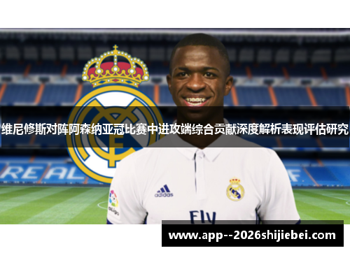 维尼修斯对阵阿森纳亚冠比赛中进攻端综合贡献深度解析表现评估研究
