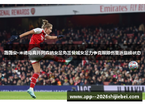 薇薇安·米德马离开阿森纳女足免签曼城女足力争克服膝伤重返巅峰状态
