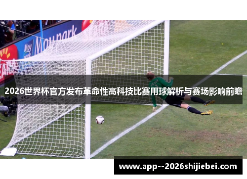 2026世界杯官方发布革命性高科技比赛用球解析与赛场影响前瞻