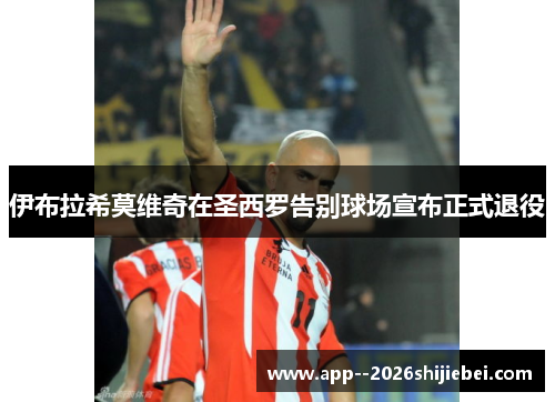 伊布拉希莫维奇在圣西罗告别球场宣布正式退役