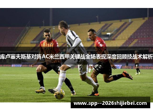 库卢塞夫斯基对阵AC米兰西甲关键战全场表现深度回顾技战术解析