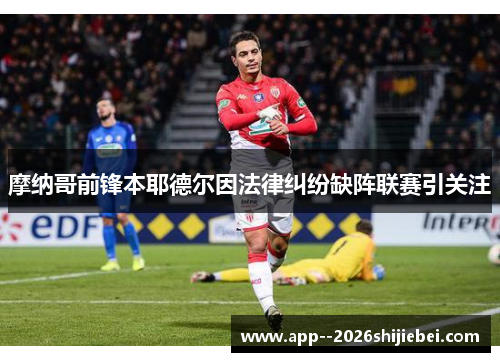 摩纳哥前锋本耶德尔因法律纠纷缺阵联赛引关注