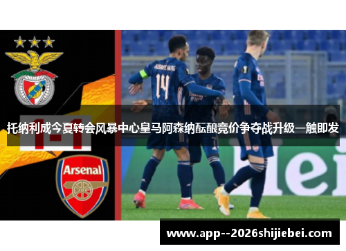 托纳利成今夏转会风暴中心皇马阿森纳酝酿竞价争夺战升级一触即发