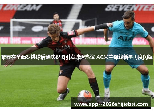 莱奥在圣西罗进球后晒庆祝图引发球迷热议 AC米兰锋线新星再度闪耀