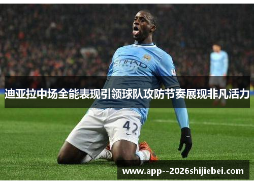 迪亚拉中场全能表现引领球队攻防节奏展现非凡活力