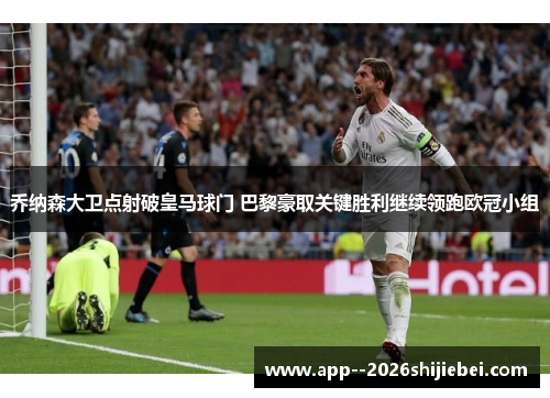 乔纳森大卫点射破皇马球门 巴黎豪取关键胜利继续领跑欧冠小组