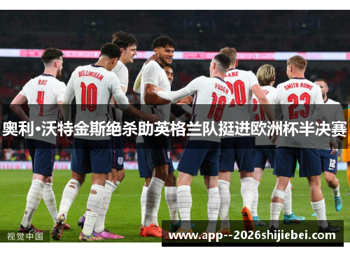 奥利·沃特金斯绝杀助英格兰队挺进欧洲杯半决赛