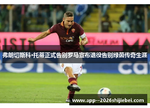弗朗切斯科·托蒂正式告别罗马宣布退役告别绿茵传奇生涯