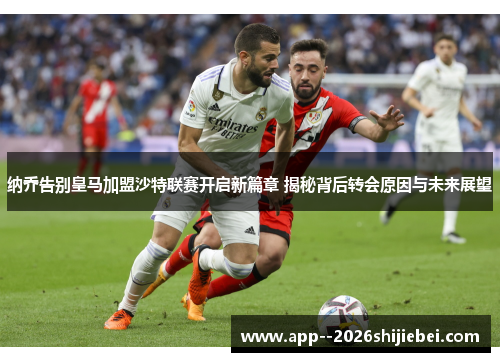 纳乔告别皇马加盟沙特联赛开启新篇章 揭秘背后转会原因与未来展望